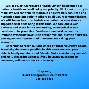 We, at Stuart Chiropractic Health Center, have made our patients health and well being our priority. With that priority in mind, we will continue to maintain an extremely sanitized and hygienic space and strictly